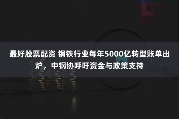 最好股票配资 钢铁行业每年5000亿转型账单出炉，中钢协呼吁资金与政策支持