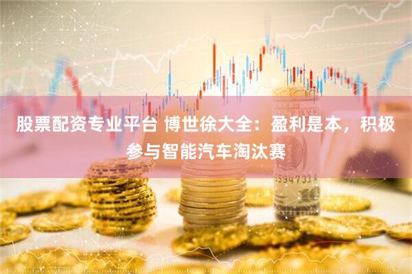 股票配资专业平台 博世徐大全：盈利是本，积极参与智能汽车淘汰赛