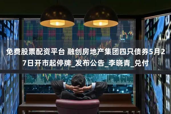 免费股票配资平台 融创房地产集团四只债券5月27日开市起停牌_发布公告_李晓青_兑付