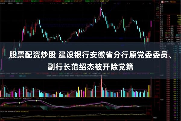 股票配资炒股 建设银行安徽省分行原党委委员、副行长范绍杰被开除党籍