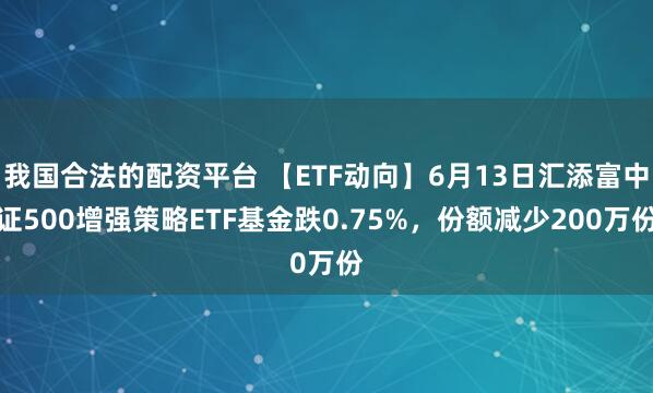 我国合法的配资平台 【ETF动向】6月13日汇添富中证500增强策略ETF基金跌0.75%，份额减少200万份