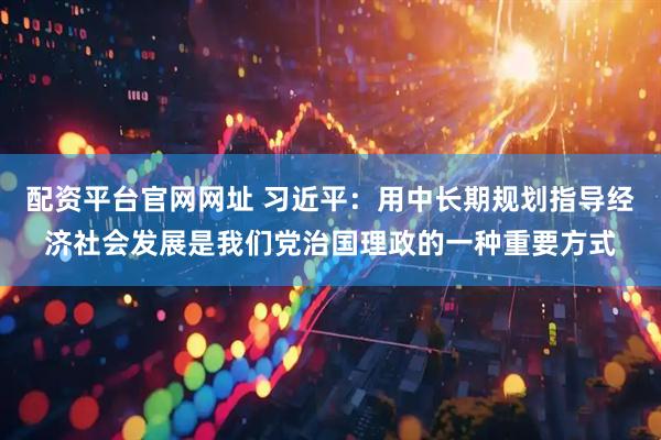 配资平台官网网址 习近平：用中长期规划指导经济社会发展是我们党治国理政的一种重要方式