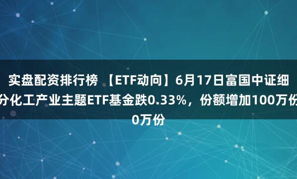 实盘配资排行榜 【ETF动向】6月17日富国中证细分化工产业主题ETF基金跌0.33%，份额增加100万份