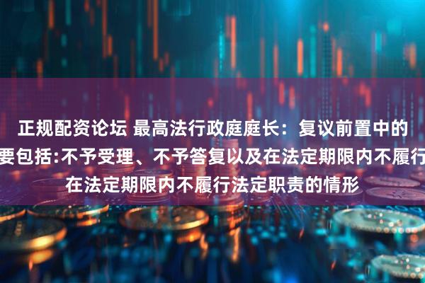 正规配资论坛 最高法行政庭庭长：复议前置中的履行法定职责主要包括:不予受理、不予答复以及在法定期限内不履行法定职责的情形
