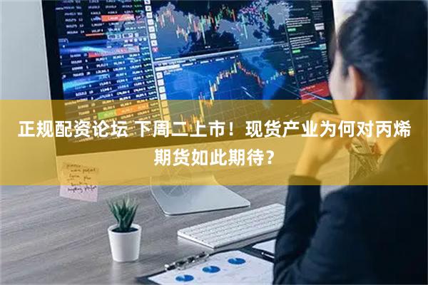 正规配资论坛 下周二上市！现货产业为何对丙烯期货如此期待？