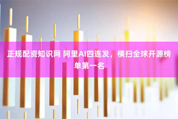 正规配资知识网 阿里AI四连发，横扫全球开源榜单第一名