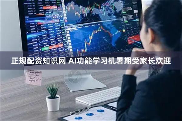正规配资知识网 AI功能学习机暑期受家长欢迎