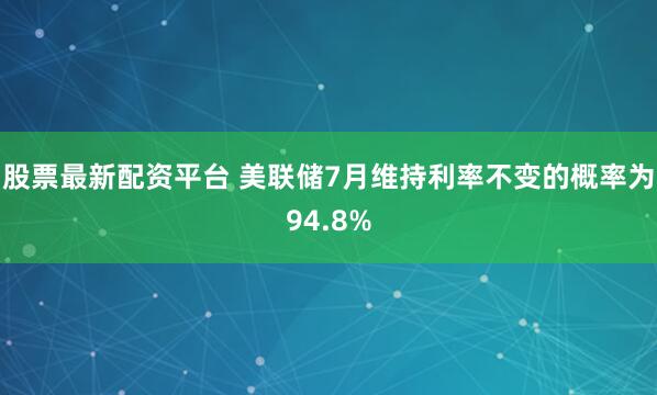 股票最新配资平台 美联储7月维持利率不变的概率为94.8%