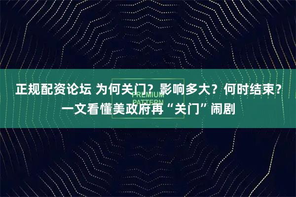 正规配资论坛 为何关门？影响多大？何时结束？一文看懂美政府再“关门”闹剧