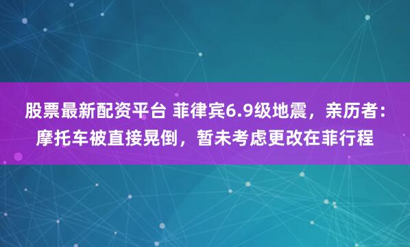 股票最新配资平台 菲律宾6.9级地震，亲历者：摩托车被直接晃倒，暂未考虑更改在菲行程