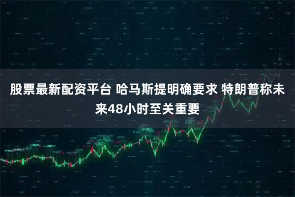 股票最新配资平台 哈马斯提明确要求 特朗普称未来48小时至关重要