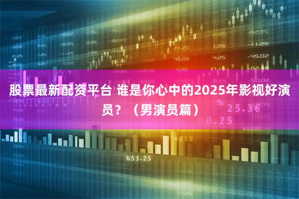 股票最新配资平台 谁是你心中的2025年影视好演员?(男演员篇)