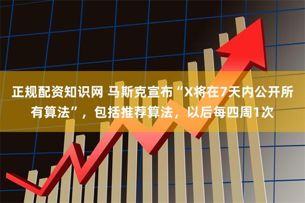 正规配资知识网 马斯克宣布“X将在7天内公开所有算法”，包括推荐算法，以后每四周1次