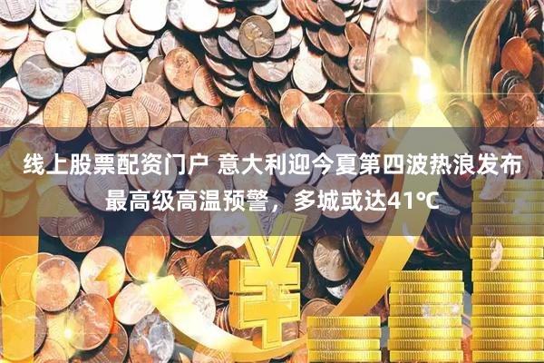 线上股票配资门户 意大利迎今夏第四波热浪发布最高级高温预警，多城或达41℃