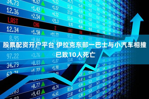 股票配资开户平台 伊拉克东部一巴士与小汽车相撞 已致10人死亡
