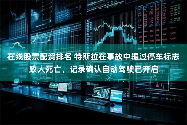 在线股票配资排名 特斯拉在事故中辗过停车标志致人死亡，记录确认自动驾驶已开启