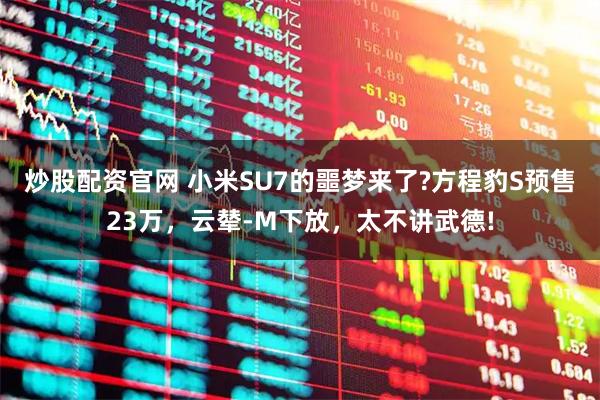 炒股配资官网 小米SU7的噩梦来了?方程豹S预售23万，云辇-M下放，太不讲武德!