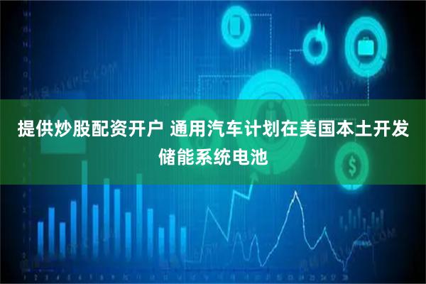 提供炒股配资开户 通用汽车计划在美国本土开发储能系统电池