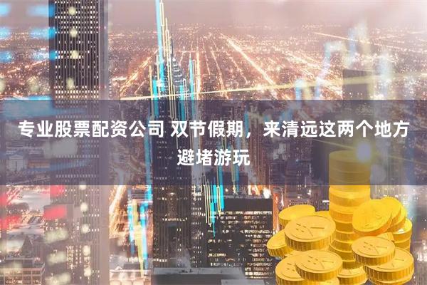 专业股票配资公司 双节假期，来清远这两个地方避堵游玩