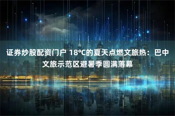 证券炒股配资门户 18℃的夏天点燃文旅热：巴中文旅示范区避暑季圆满落幕