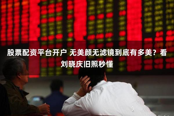 股票配资平台开户 无美颜无滤镜到底有多美？看刘晓庆旧照秒懂