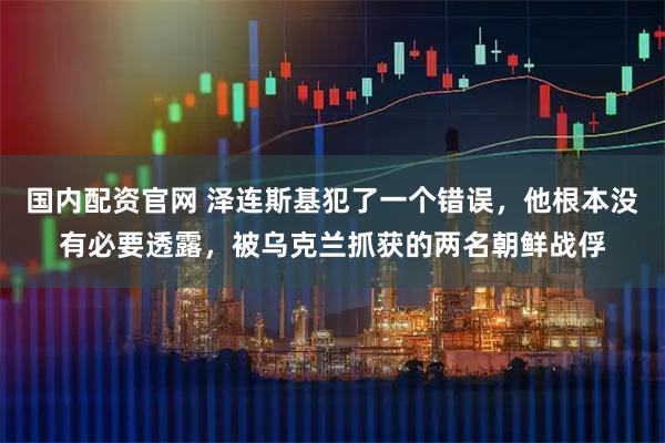 国内配资官网 泽连斯基犯了一个错误，他根本没有必要透露，被乌克兰抓获的两名朝鲜战俘