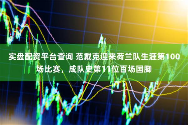 实盘配资平台查询 范戴克迎来荷兰队生涯第100场比赛，成队史第11位百场国脚