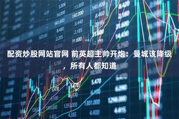 配资炒股网站官网 前英超主帅开炮：曼城该降级，所有人都知道